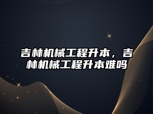 吉林機械工程升本,，吉林機械工程升本難嗎