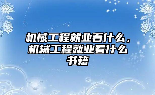 機(jī)械工程就業(yè)看什么，機(jī)械工程就業(yè)看什么書籍