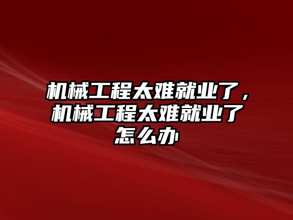 機(jī)械工程太難就業(yè)了，機(jī)械工程太難就業(yè)了怎么辦