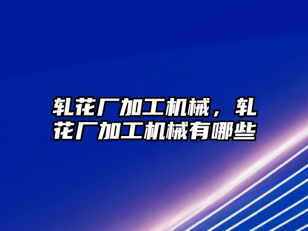 軋花廠加工機械,，軋花廠加工機械有哪些