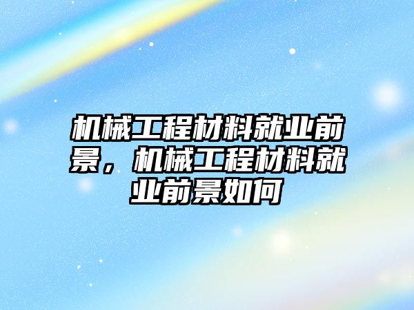 機(jī)械工程材料就業(yè)前景,，機(jī)械工程材料就業(yè)前景如何