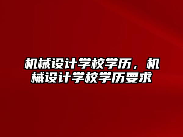 機械設(shè)計學(xué)校學(xué)歷，機械設(shè)計學(xué)校學(xué)歷要求