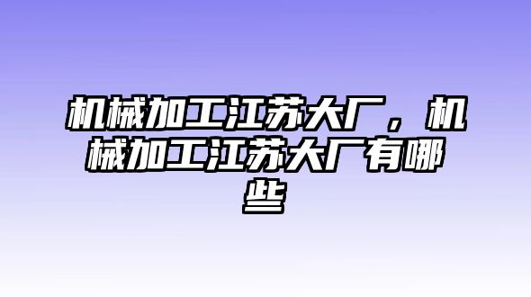 機械加工江蘇大廠，機械加工江蘇大廠有哪些