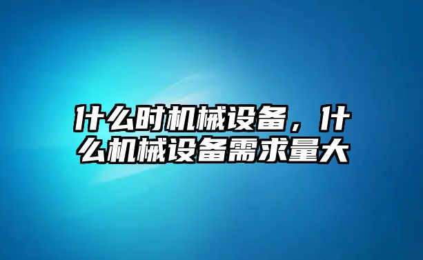 什么時(shí)機(jī)械設(shè)備,，什么機(jī)械設(shè)備需求量大