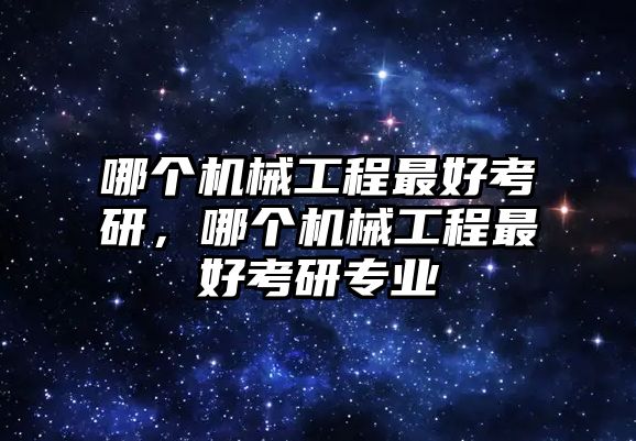 哪個機械工程最好考研,，哪個機械工程最好考研專業(yè)