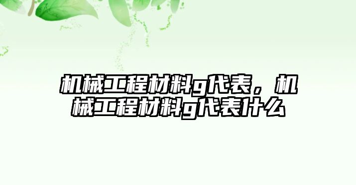 機(jī)械工程材料g代表,，機(jī)械工程材料g代表什么