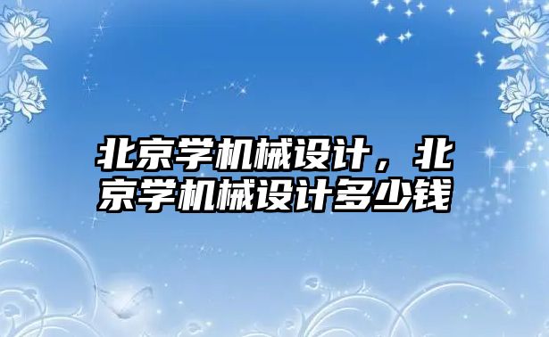 北京學(xué)機械設(shè)計，北京學(xué)機械設(shè)計多少錢