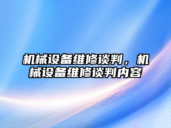 機(jī)械設(shè)備維修談判,，機(jī)械設(shè)備維修談判內(nèi)容