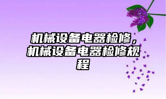 機械設(shè)備電器檢修,，機械設(shè)備電器檢修規(guī)程