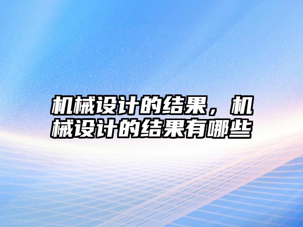 機械設計的結果，機械設計的結果有哪些