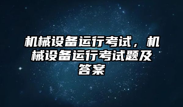 機械設備運行考試,，機械設備運行考試題及答案