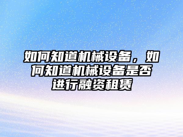 如何知道機(jī)械設(shè)備,，如何知道機(jī)械設(shè)備是否進(jìn)行融資租賃