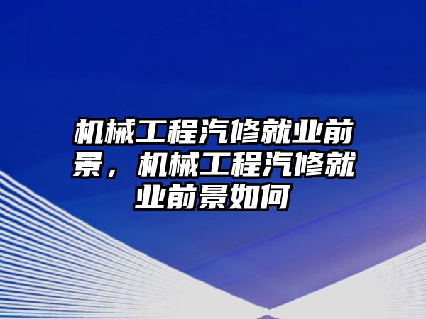 機(jī)械工程汽修就業(yè)前景,，機(jī)械工程汽修就業(yè)前景如何