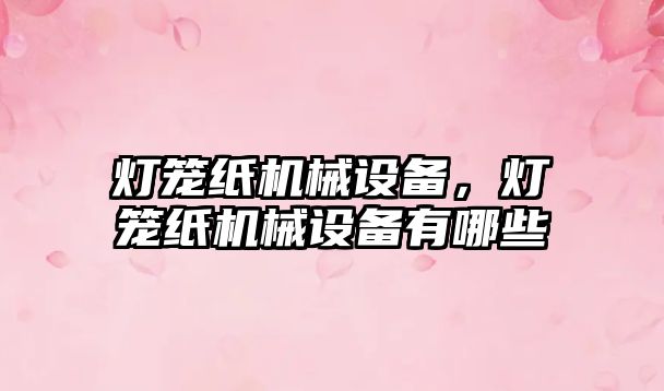 燈籠紙機械設備,，燈籠紙機械設備有哪些