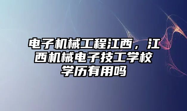 電子機械工程江西,，江西機械電子技工學(xué)校學(xué)歷有用嗎