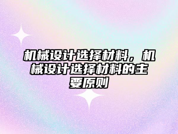 機械設(shè)計選擇材料，機械設(shè)計選擇材料的主要原則