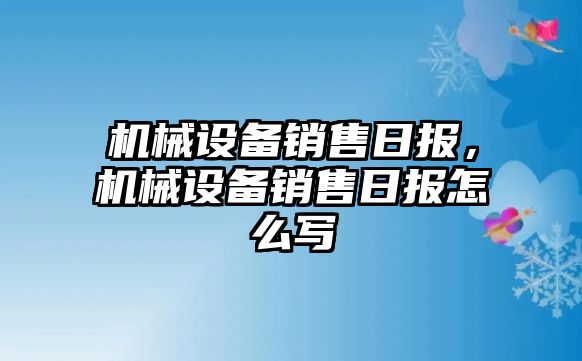 機(jī)械設(shè)備銷(xiāo)售日?qǐng)?bào),，機(jī)械設(shè)備銷(xiāo)售日?qǐng)?bào)怎么寫(xiě)