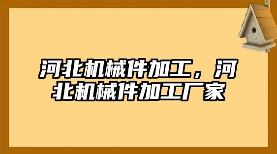 河北機(jī)械件加工,，河北機(jī)械件加工廠家