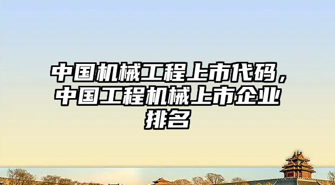 中國機(jī)械工程上市代碼，中國工程機(jī)械上市企業(yè)排名