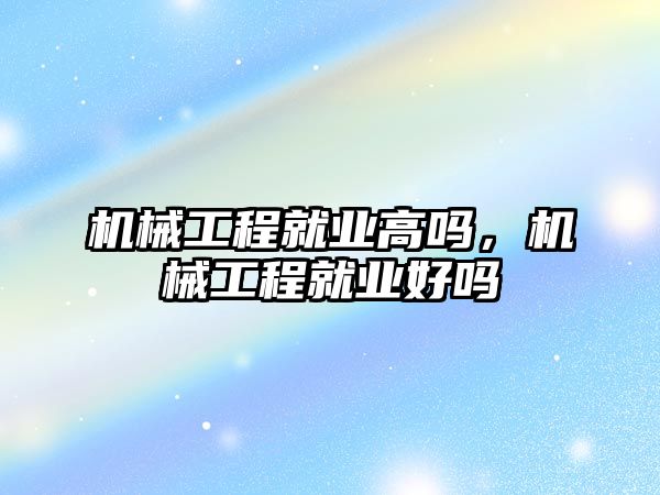 機械工程就業(yè)高嗎,，機械工程就業(yè)好嗎