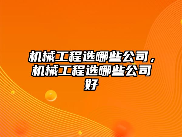 機(jī)械工程選哪些公司,，機(jī)械工程選哪些公司好