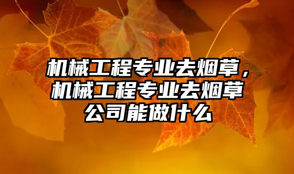 機械工程專業(yè)去煙草,，機械工程專業(yè)去煙草公司能做什么