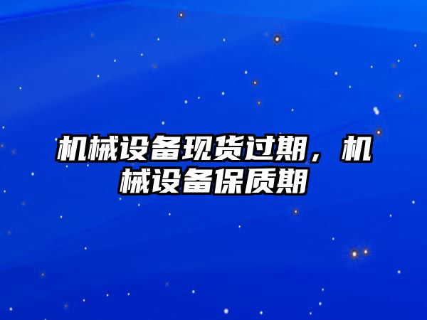 機械設(shè)備現(xiàn)貨過期,，機械設(shè)備保質(zhì)期