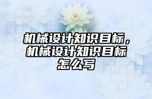 機械設(shè)計知識目標(biāo),，機械設(shè)計知識目標(biāo)怎么寫