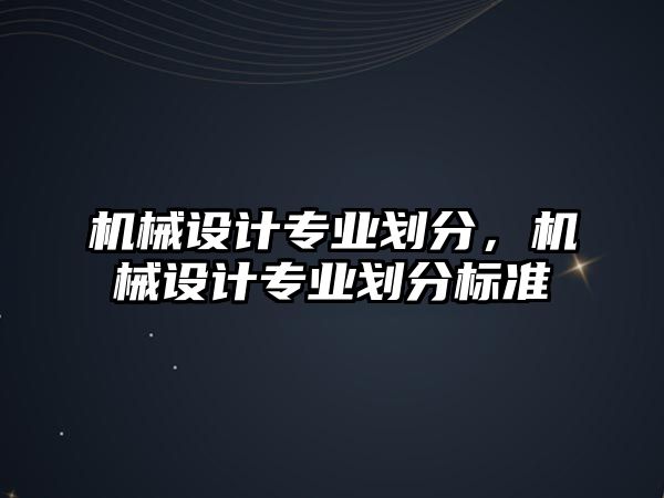 機(jī)械設(shè)計(jì)專業(yè)劃分,，機(jī)械設(shè)計(jì)專業(yè)劃分標(biāo)準(zhǔn)