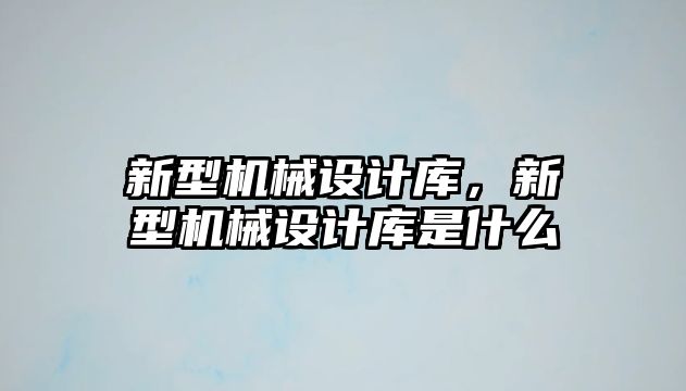 新型機械設(shè)計庫,，新型機械設(shè)計庫是什么