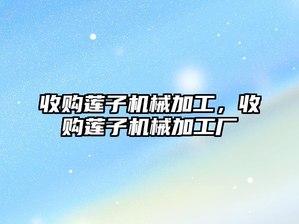 收購蓮子機械加工，收購蓮子機械加工廠