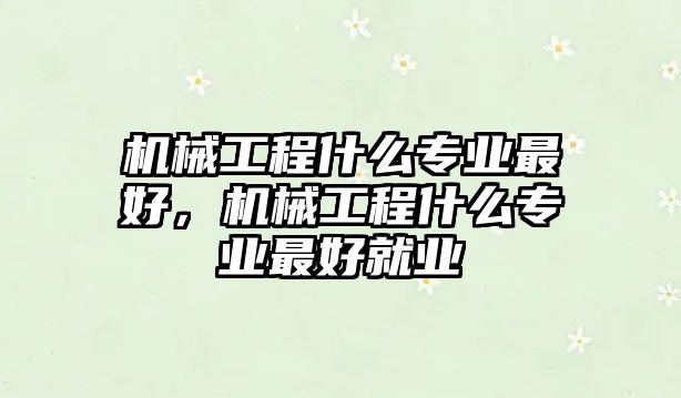 機(jī)械工程什么專業(yè)最好,，機(jī)械工程什么專業(yè)最好就業(yè)