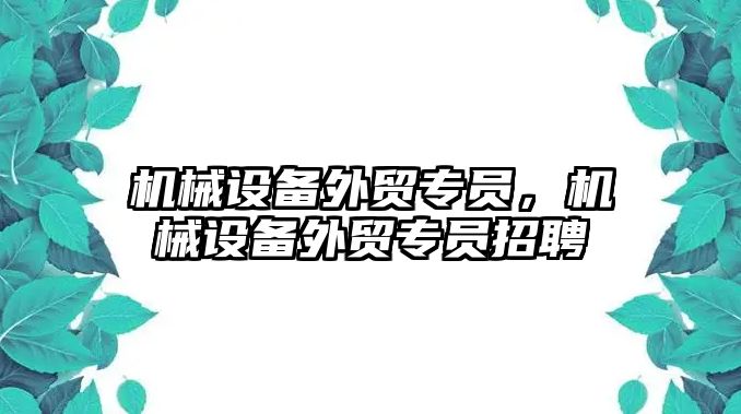 機械設(shè)備外貿(mào)專員,，機械設(shè)備外貿(mào)專員招聘