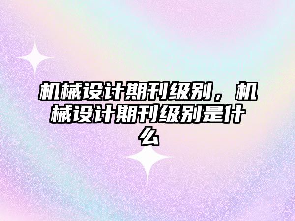 機械設計期刊級別,，機械設計期刊級別是什么