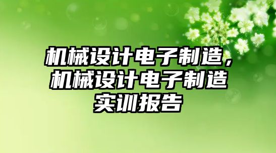 機械設(shè)計電子制造,，機械設(shè)計電子制造實訓(xùn)報告