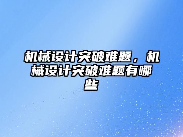 機械設(shè)計突破難題,，機械設(shè)計突破難題有哪些