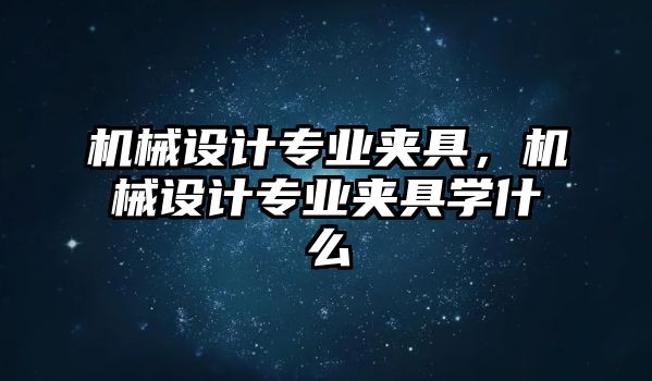 機(jī)械設(shè)計(jì)專業(yè)夾具,，機(jī)械設(shè)計(jì)專業(yè)夾具學(xué)什么