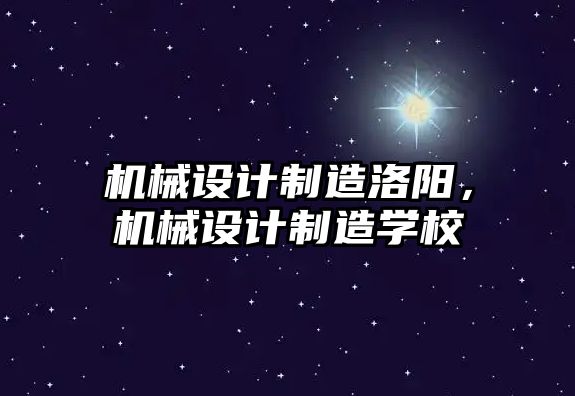 機(jī)械設(shè)計(jì)制造洛陽(yáng),，機(jī)械設(shè)計(jì)制造學(xué)校