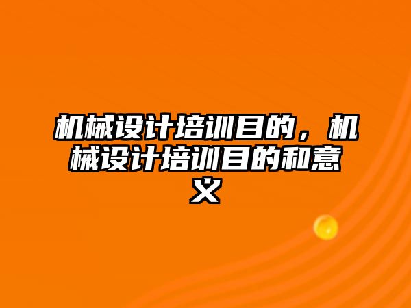 機械設計培訓目的,，機械設計培訓目的和意義