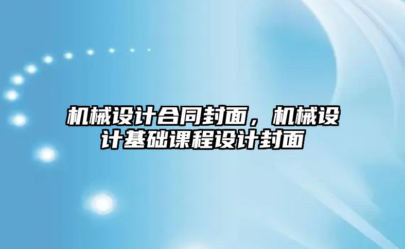 機械設(shè)計合同封面，機械設(shè)計基礎(chǔ)課程設(shè)計封面