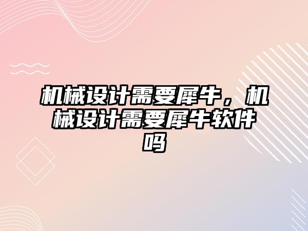 機械設(shè)計需要犀牛，機械設(shè)計需要犀牛軟件嗎