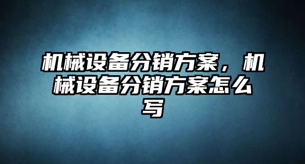 機械設備分銷方案,，機械設備分銷方案怎么寫