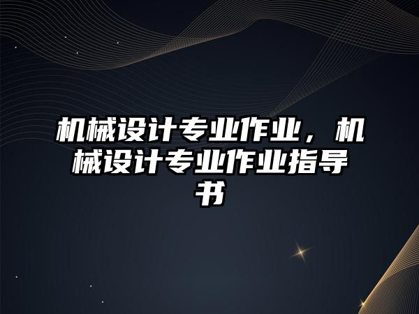 機械設計專業(yè)作業(yè),，機械設計專業(yè)作業(yè)指導書