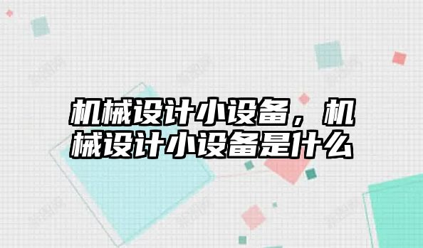 機械設計小設備,，機械設計小設備是什么