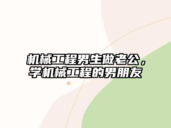 機(jī)械工程男生做老公，學(xué)機(jī)械工程的男朋友