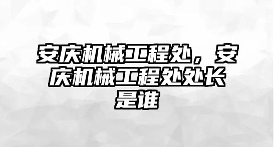 安慶機械工程處,，安慶機械工程處處長是誰