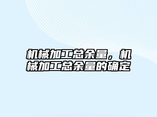 機(jī)械加工總余量,，機(jī)械加工總余量的確定