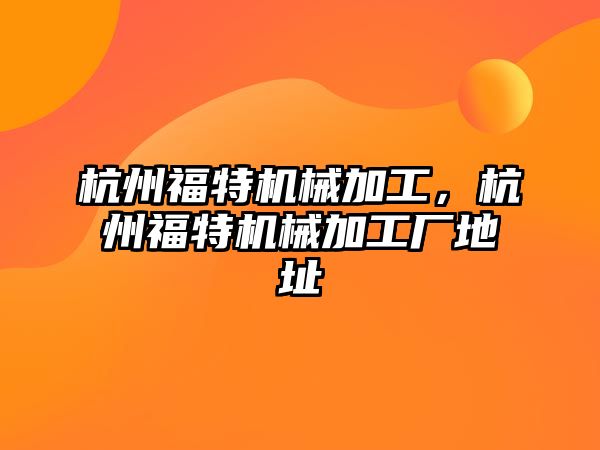 杭州福特機械加工，杭州福特機械加工廠地址