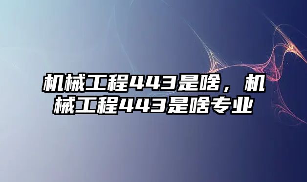 機(jī)械工程443是啥,，機(jī)械工程443是啥專業(yè)