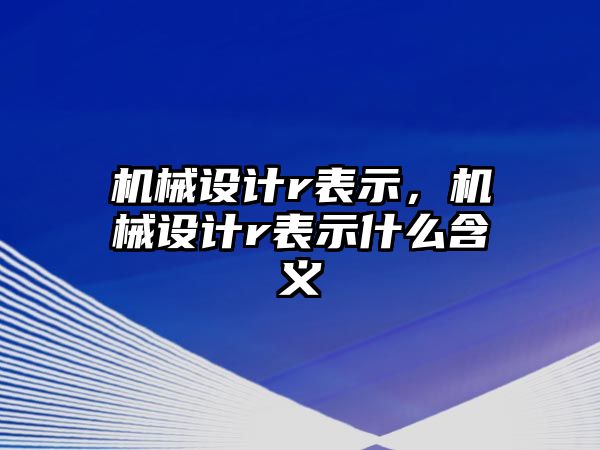 機械設(shè)計r表示,，機械設(shè)計r表示什么含義